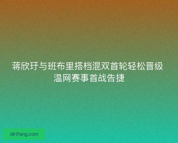 蒋欣玗与班布里搭档混双首轮轻松晋级 温网赛事首战告捷
