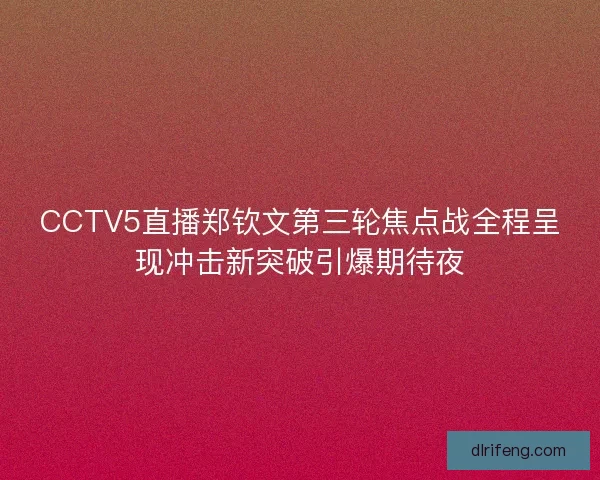 CCTV5直播郑钦文第三轮焦点战全程呈现冲击新突破引爆期待夜