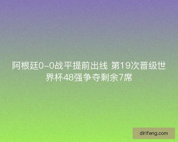 阿根廷0-0战平提前出线 第19次晋级世界杯48强争夺剩余7席