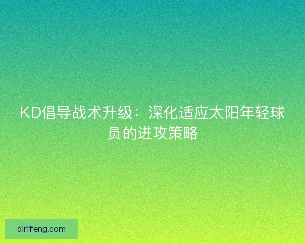 KD倡导战术升级：深化适应太阳年轻球员的进攻策略