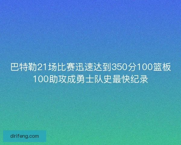 巴特勒21场比赛迅速达到350分100篮板100助攻成勇士队史最快纪录