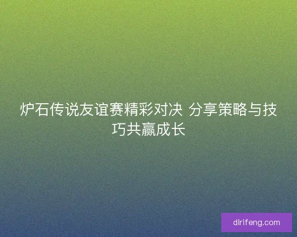 炉石传说友谊赛精彩对决 分享策略与技巧共赢成长