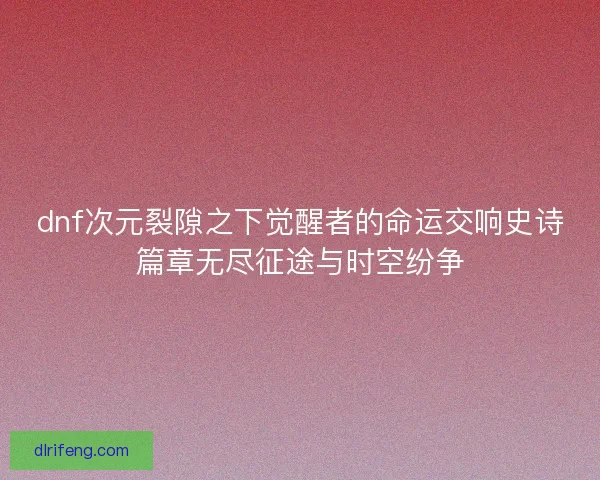 dnf次元裂隙之下觉醒者的命运交响史诗篇章无尽征途与时空纷争