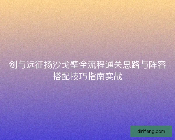 剑与远征扬沙戈壁全流程通关思路与阵容搭配技巧指南实战