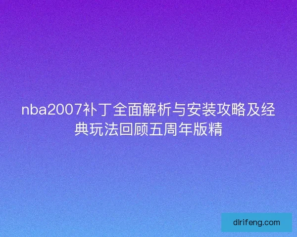 nba2007补丁全面解析与安装攻略及经典玩法回顾五周年版精
