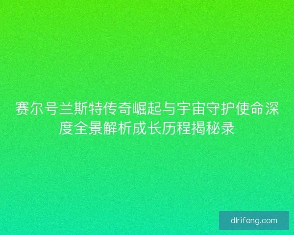 赛尔号兰斯特传奇崛起与宇宙守护使命深度全景解析成长历程揭秘录