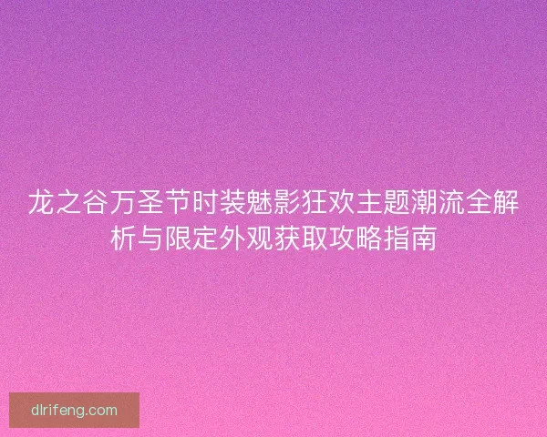 龙之谷万圣节时装魅影狂欢主题潮流全解析与限定外观获取攻略指南
