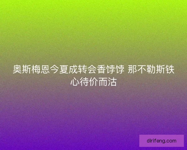 奥斯梅恩今夏成转会香饽饽 那不勒斯铁心待价而沽