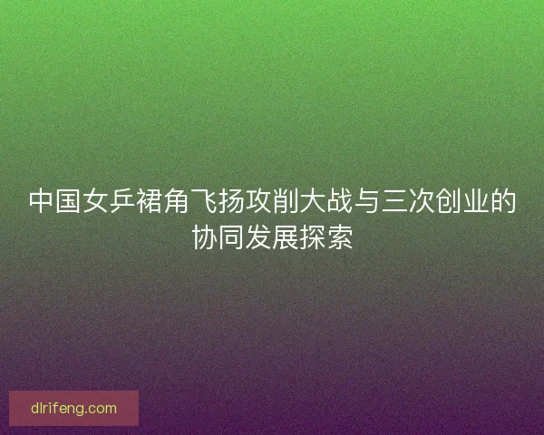 中国女乒裙角飞扬攻削大战与三次创业的协同发展探索