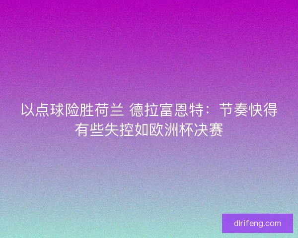 以点球险胜荷兰 德拉富恩特：节奏快得有些失控如欧洲杯决赛