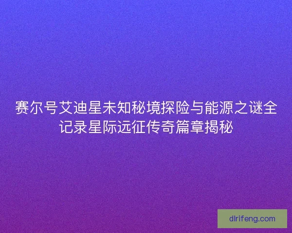 赛尔号艾迪星未知秘境探险与能源之谜全记录星际远征传奇篇章揭秘