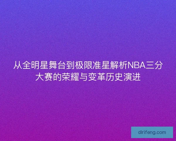 从全明星舞台到极限准星解析NBA三分大赛的荣耀与变革历史演进