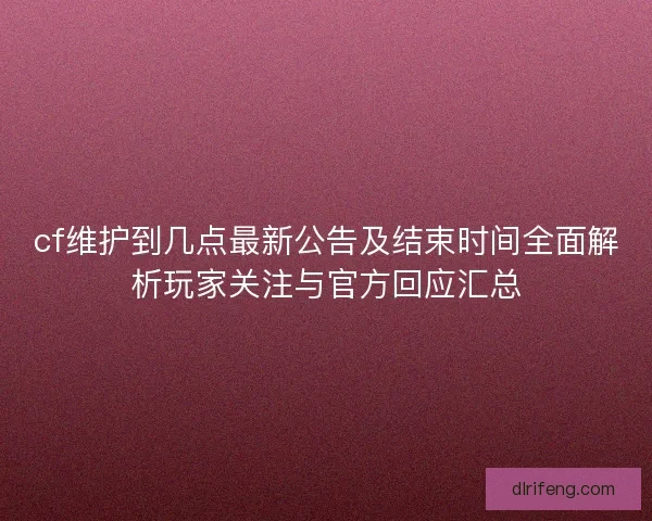 cf维护到几点最新公告及结束时间全面解析玩家关注与官方回应汇总