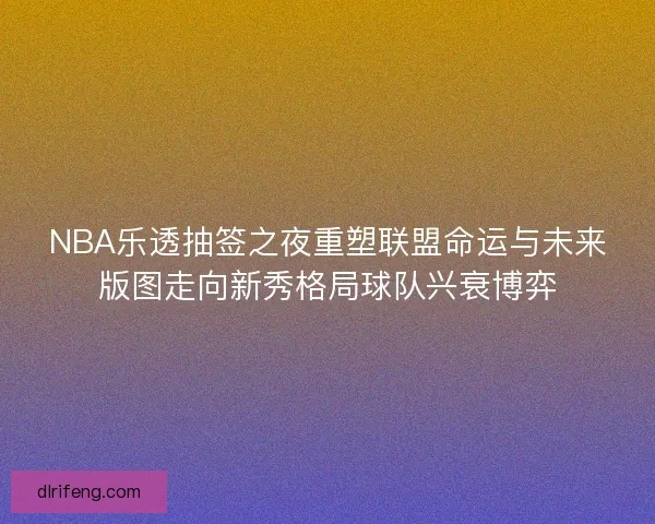 NBA乐透抽签之夜重塑联盟命运与未来版图走向新秀格局球队兴衰博弈