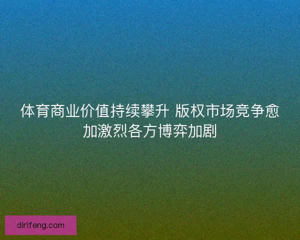 体育商业价值持续攀升 版权市场竞争愈加激烈各方博弈加剧