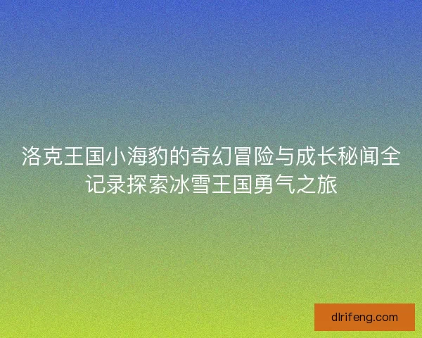 洛克王国小海豹的奇幻冒险与成长秘闻全记录探索冰雪王国勇气之旅