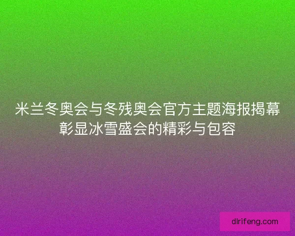 米兰冬奥会与冬残奥会官方主题海报揭幕彰显冰雪盛会的精彩与包容