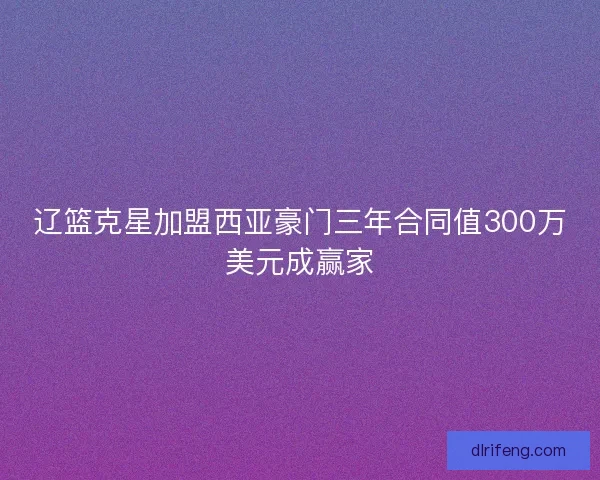 辽篮克星加盟西亚豪门三年合同值300万美元成赢家