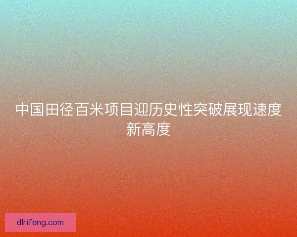 中国田径百米项目迎历史性突破展现速度新高度