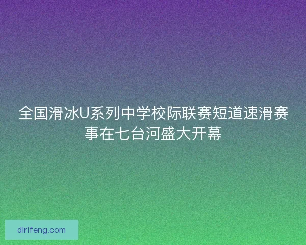 全国滑冰U系列中学校际联赛短道速滑赛事在七台河盛大开幕