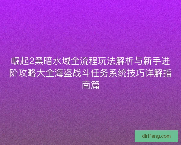 崛起2黑暗水域全流程玩法解析与新手进阶攻略大全海盗战斗任务系统技巧详解指南篇