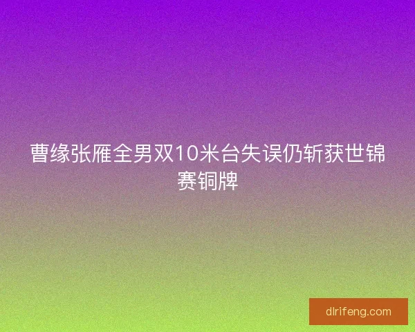 曹缘张雁全男双10米台失误仍斩获世锦赛铜牌