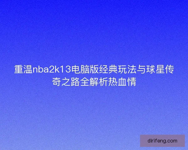 重温nba2k13电脑版经典玩法与球星传奇之路全解析热血情