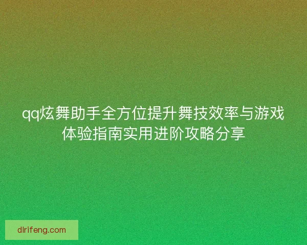 qq炫舞助手全方位提升舞技效率与游戏体验指南实用进阶攻略分享