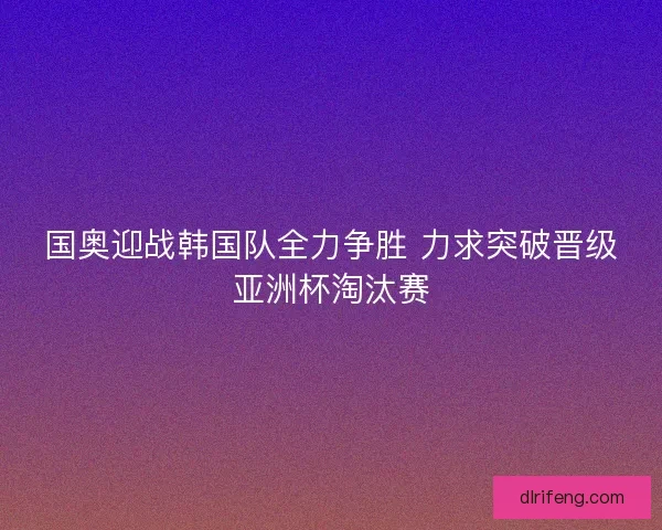 国奥迎战韩国队全力争胜 力求突破晋级亚洲杯淘汰赛