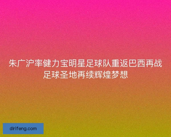 朱广沪率健力宝明星足球队重返巴西再战足球圣地再续辉煌梦想