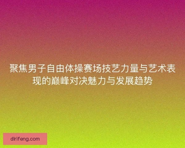 聚焦男子自由体操赛场技艺力量与艺术表现的巅峰对决魅力与发展趋势
