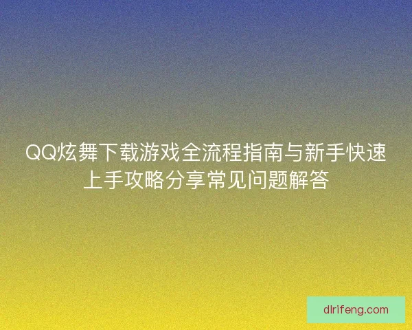 QQ炫舞下载游戏全流程指南与新手快速上手攻略分享常见问题解答