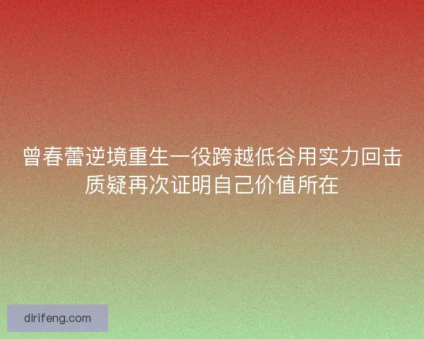 曾春蕾逆境重生一役跨越低谷用实力回击质疑再次证明自己价值所在