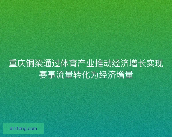 重庆铜梁通过体育产业推动经济增长实现赛事流量转化为经济增量
