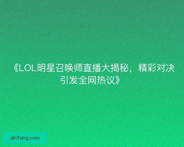 《LOL明星召唤师直播大揭秘，精彩对决引发全网热议》