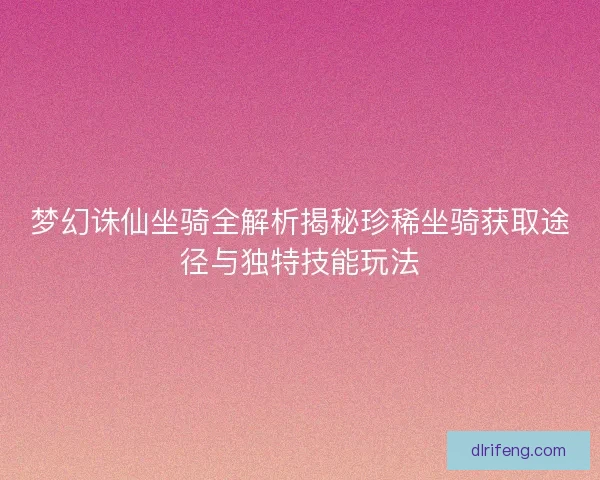 梦幻诛仙坐骑全解析揭秘珍稀坐骑获取途径与独特技能玩法